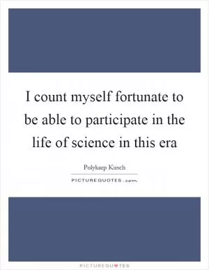 I count myself fortunate to be able to participate in the life of science in this era Picture Quote #1
