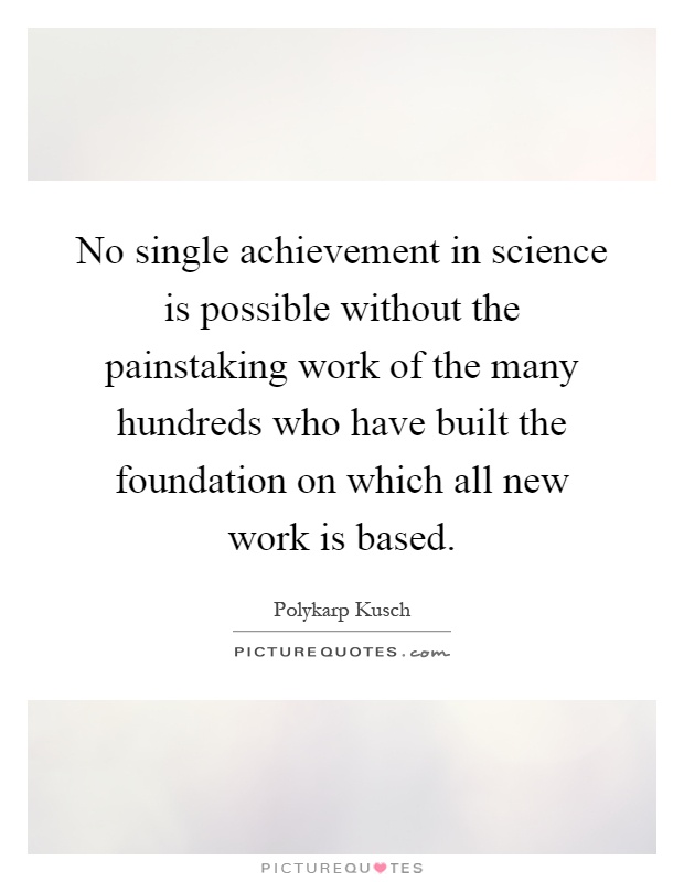 No single achievement in science is possible without the painstaking work of the many hundreds who have built the foundation on which all new work is based Picture Quote #1