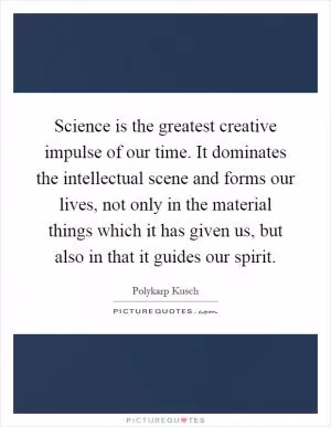 Science is the greatest creative impulse of our time. It dominates the intellectual scene and forms our lives, not only in the material things which it has given us, but also in that it guides our spirit Picture Quote #1