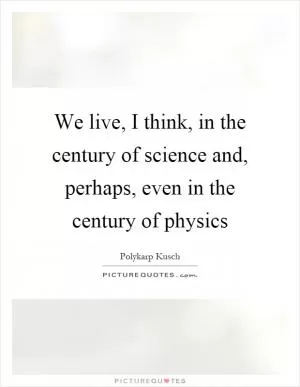 We live, I think, in the century of science and, perhaps, even in the century of physics Picture Quote #1