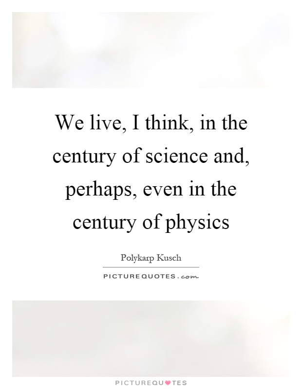 We live, I think, in the century of science and, perhaps, even in the century of physics Picture Quote #1