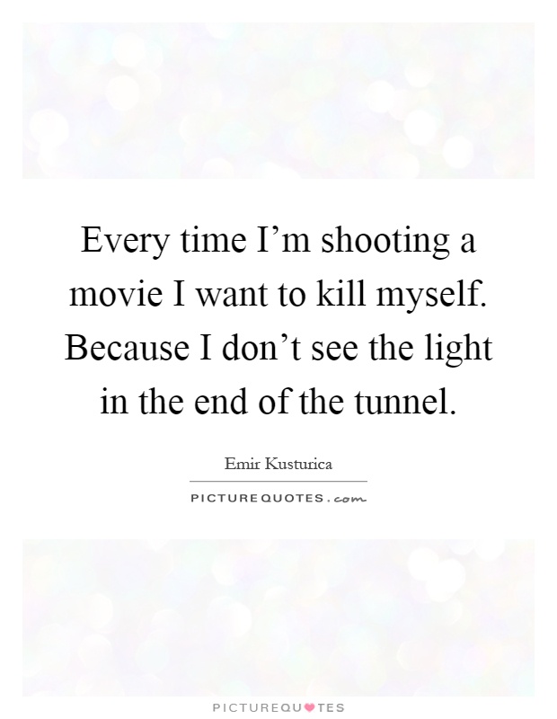 Every time I'm shooting a movie I want to kill myself. Because I don't see the light in the end of the tunnel Picture Quote #1