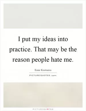 I put my ideas into practice. That may be the reason people hate me Picture Quote #1