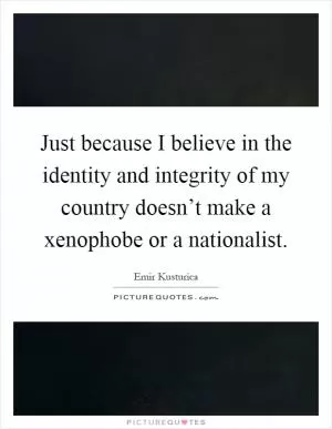 Just because I believe in the identity and integrity of my country doesn’t make a xenophobe or a nationalist Picture Quote #1