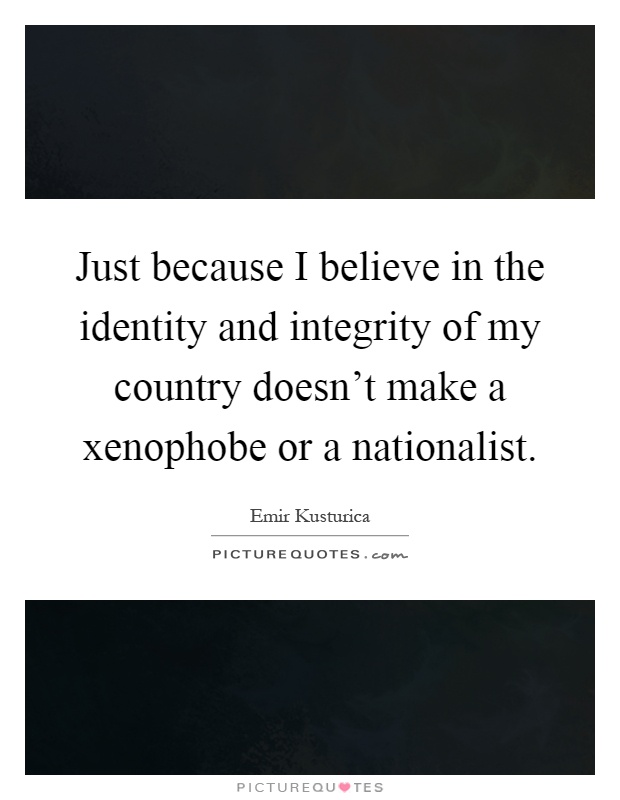 Just because I believe in the identity and integrity of my country doesn't make a xenophobe or a nationalist Picture Quote #1