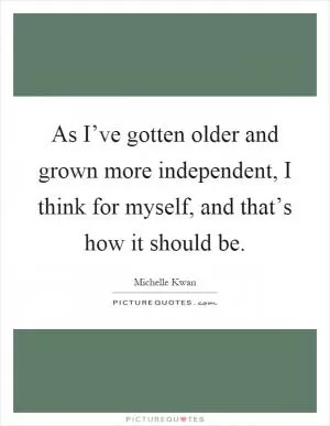 As I’ve gotten older and grown more independent, I think for myself, and that’s how it should be Picture Quote #1