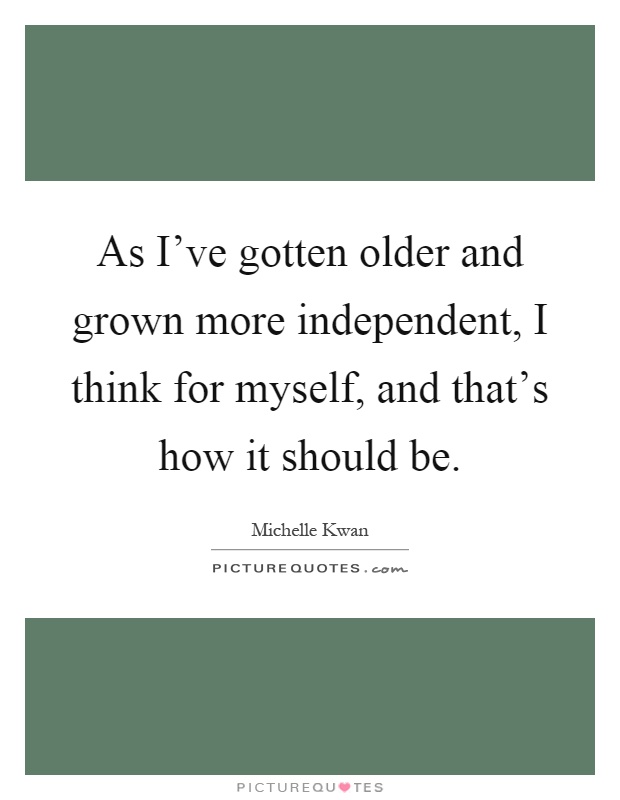 As I've gotten older and grown more independent, I think for myself, and that's how it should be Picture Quote #1