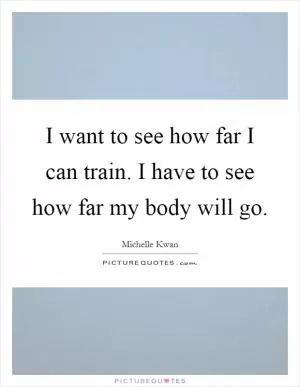 I want to see how far I can train. I have to see how far my body will go Picture Quote #1
