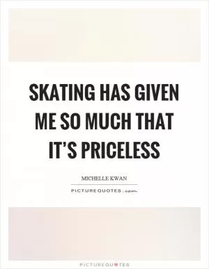 Skating has given me so much that it’s priceless Picture Quote #1