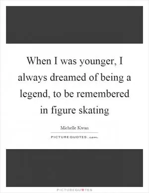 When I was younger, I always dreamed of being a legend, to be remembered in figure skating Picture Quote #1