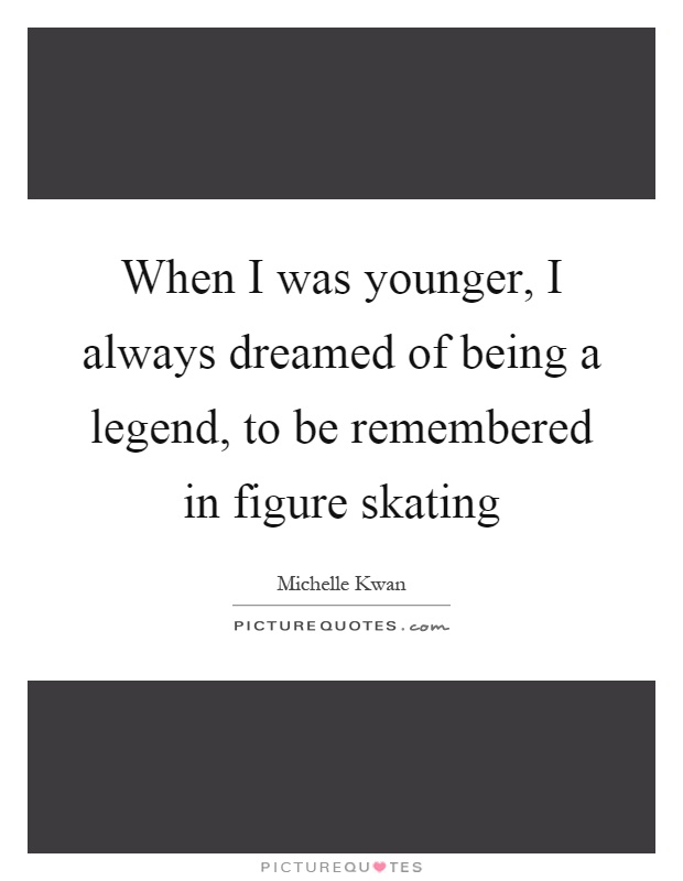 When I was younger, I always dreamed of being a legend, to be remembered in figure skating Picture Quote #1