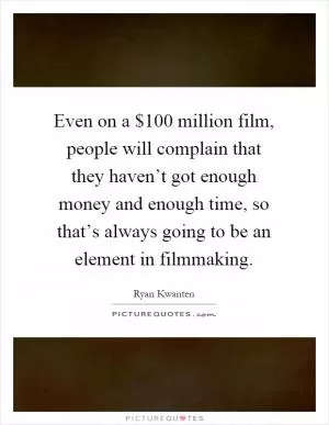 Even on a $100 million film, people will complain that they haven’t got enough money and enough time, so that’s always going to be an element in filmmaking Picture Quote #1