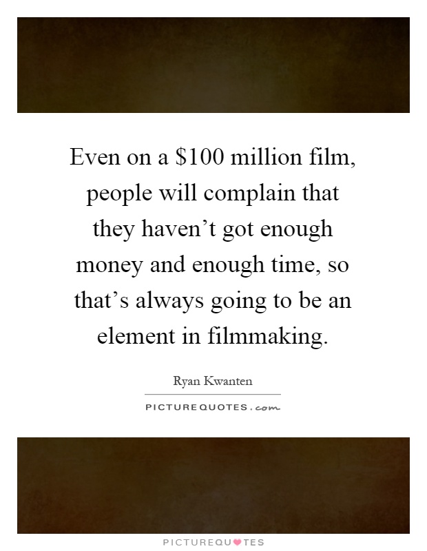 Even on a $100 million film, people will complain that they haven't got enough money and enough time, so that's always going to be an element in filmmaking Picture Quote #1