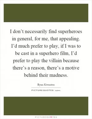 I don’t necessarily find superheroes in general, for me, that appealing. I’d much prefer to play, if I was to be cast in a superhero film, I’d prefer to play the villain because there’s a reason, there’s a motive behind their madness Picture Quote #1