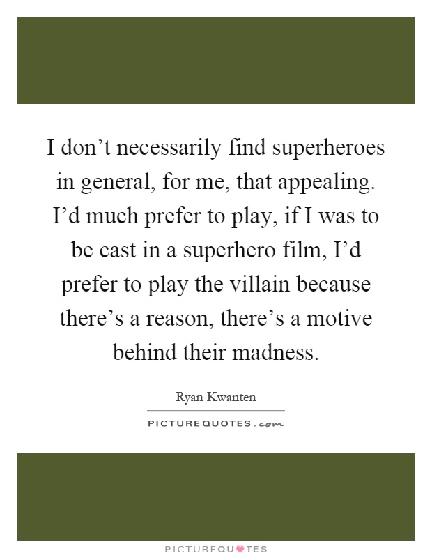 I don't necessarily find superheroes in general, for me, that appealing. I'd much prefer to play, if I was to be cast in a superhero film, I'd prefer to play the villain because there's a reason, there's a motive behind their madness Picture Quote #1