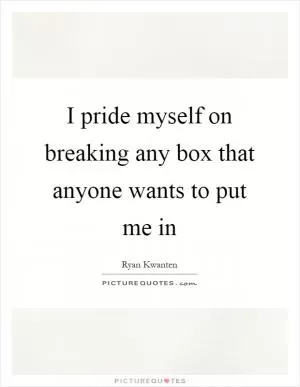 I pride myself on breaking any box that anyone wants to put me in Picture Quote #1