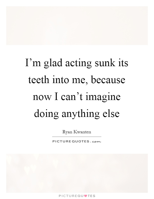 I'm glad acting sunk its teeth into me, because now I can't imagine doing anything else Picture Quote #1