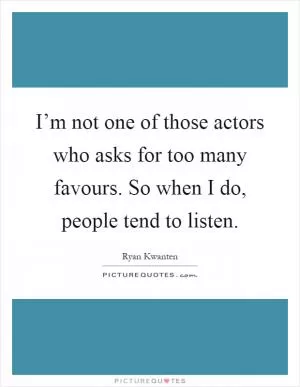 I’m not one of those actors who asks for too many favours. So when I do, people tend to listen Picture Quote #1