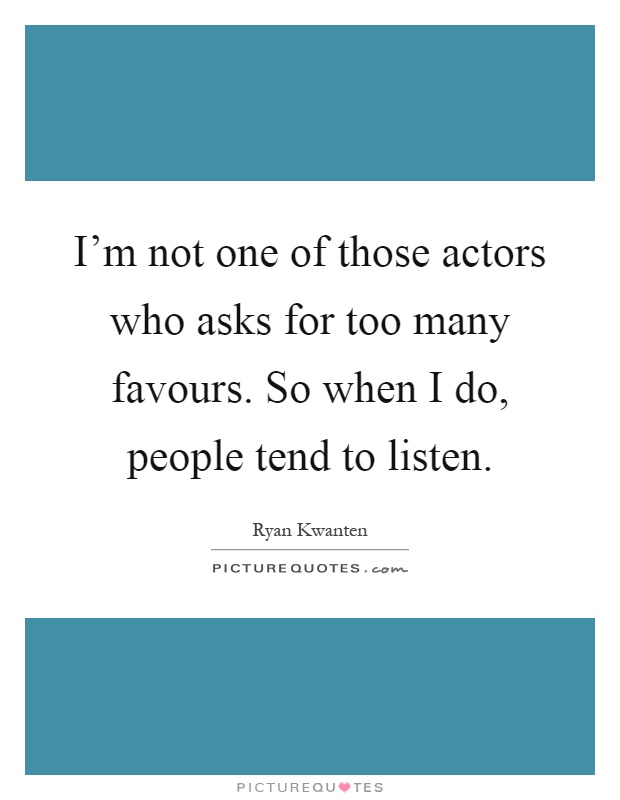 I'm not one of those actors who asks for too many favours. So when I do, people tend to listen Picture Quote #1