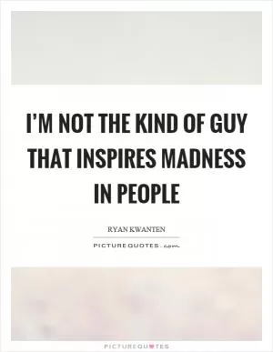 I’m not the kind of guy that inspires madness in people Picture Quote #1