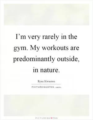 I’m very rarely in the gym. My workouts are predominantly outside, in nature Picture Quote #1