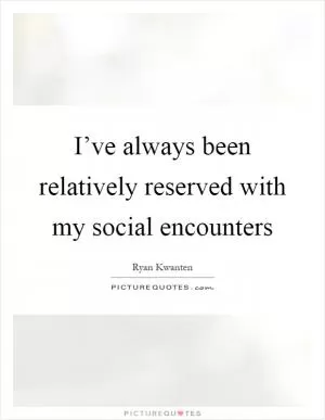 I’ve always been relatively reserved with my social encounters Picture Quote #1