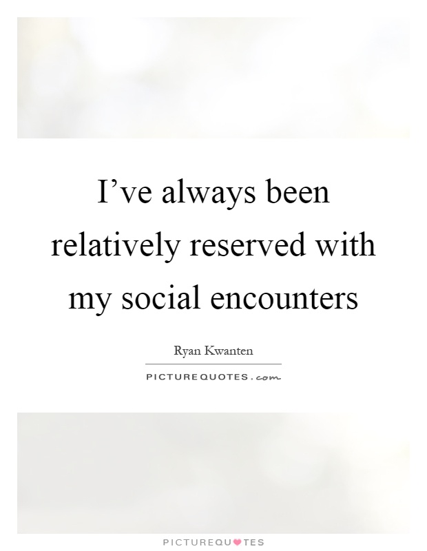 I've always been relatively reserved with my social encounters Picture Quote #1