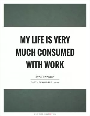 My life is very much consumed with work Picture Quote #1