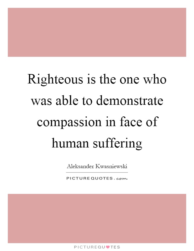 Righteous is the one who was able to demonstrate compassion in face of human suffering Picture Quote #1