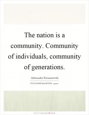 The nation is a community. Community of individuals, community of generations Picture Quote #1