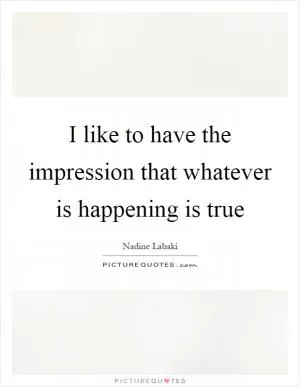 I like to have the impression that whatever is happening is true Picture Quote #1