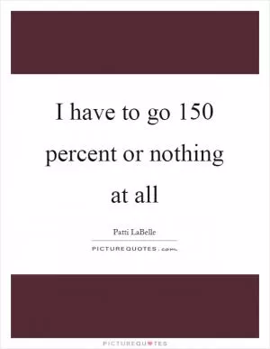 I have to go 150 percent or nothing at all Picture Quote #1