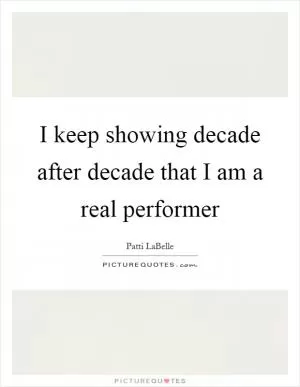 I keep showing decade after decade that I am a real performer Picture Quote #1