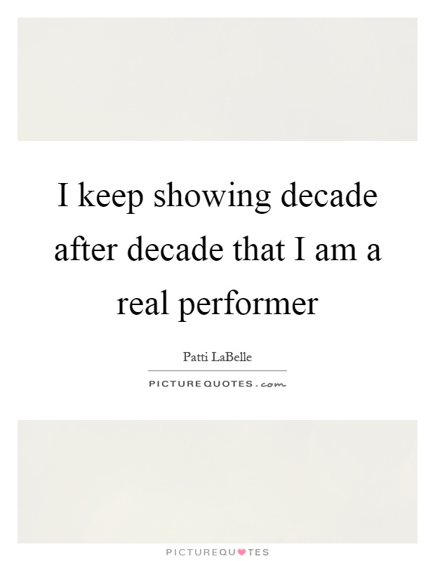 I keep showing decade after decade that I am a real performer Picture Quote #1