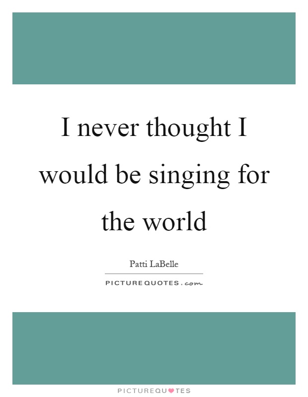 I never thought I would be singing for the world Picture Quote #1