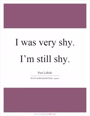 I was very shy. I’m still shy Picture Quote #1