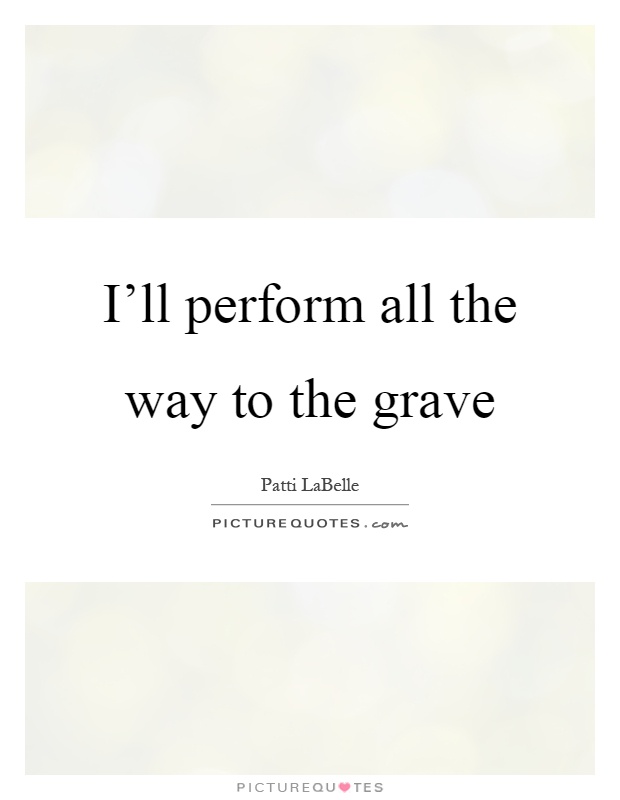 I'll perform all the way to the grave Picture Quote #1