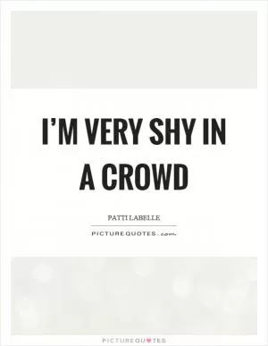 I’m very shy in a crowd Picture Quote #1