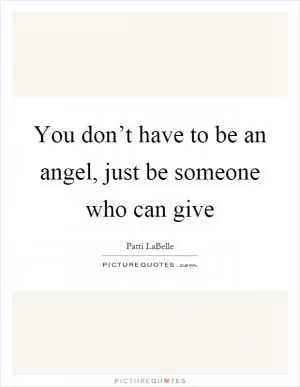 You don’t have to be an angel, just be someone who can give Picture Quote #1