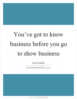 You’ve got to know business before you go to show business Picture Quote #1