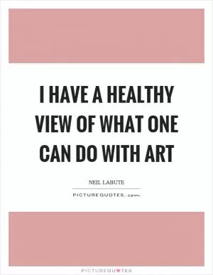 I have a healthy view of what one can do with art Picture Quote #1