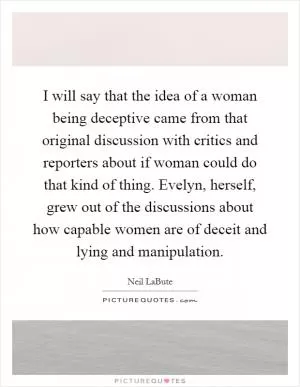I will say that the idea of a woman being deceptive came from that original discussion with critics and reporters about if woman could do that kind of thing. Evelyn, herself, grew out of the discussions about how capable women are of deceit and lying and manipulation Picture Quote #1