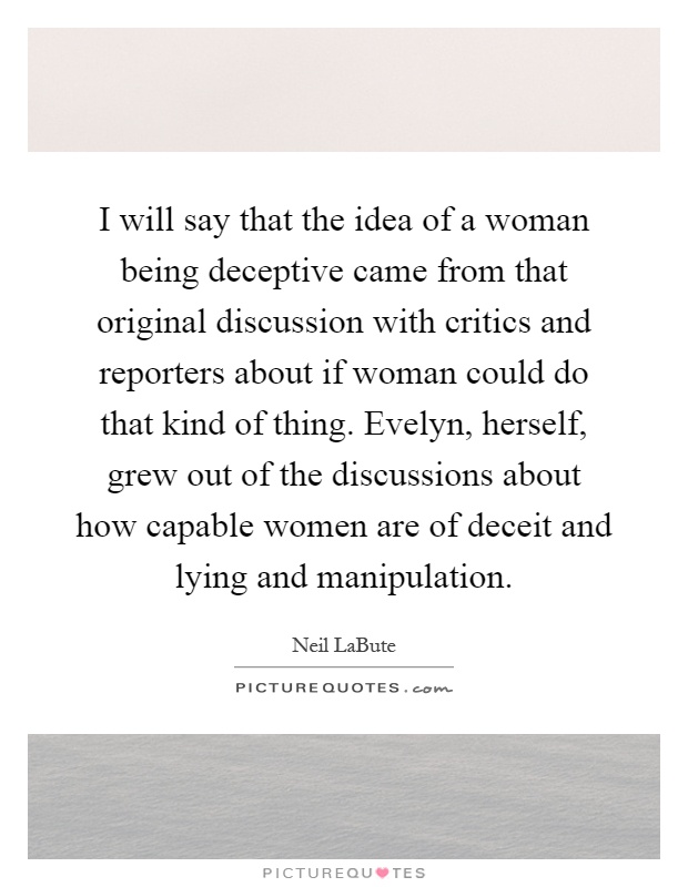 I will say that the idea of a woman being deceptive came from that original discussion with critics and reporters about if woman could do that kind of thing. Evelyn, herself, grew out of the discussions about how capable women are of deceit and lying and manipulation Picture Quote #1