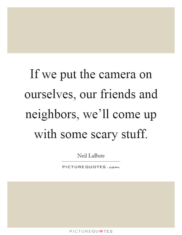 If we put the camera on ourselves, our friends and neighbors, we'll come up with some scary stuff Picture Quote #1