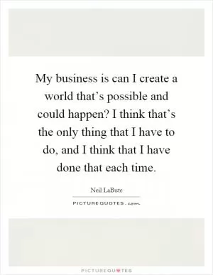 My business is can I create a world that’s possible and could happen? I think that’s the only thing that I have to do, and I think that I have done that each time Picture Quote #1