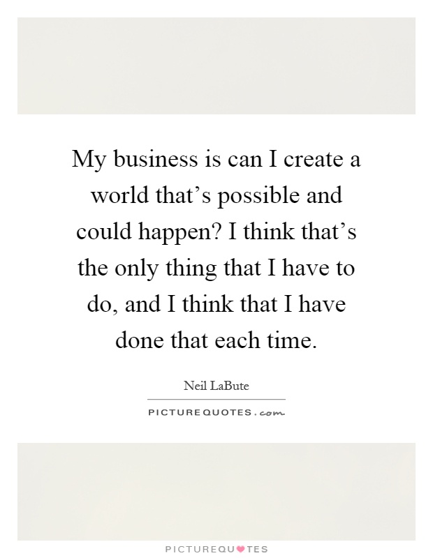 My business is can I create a world that's possible and could happen? I think that's the only thing that I have to do, and I think that I have done that each time Picture Quote #1