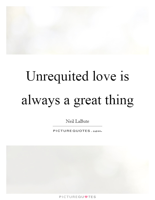 Unrequited love is always a great thing Picture Quote #1
