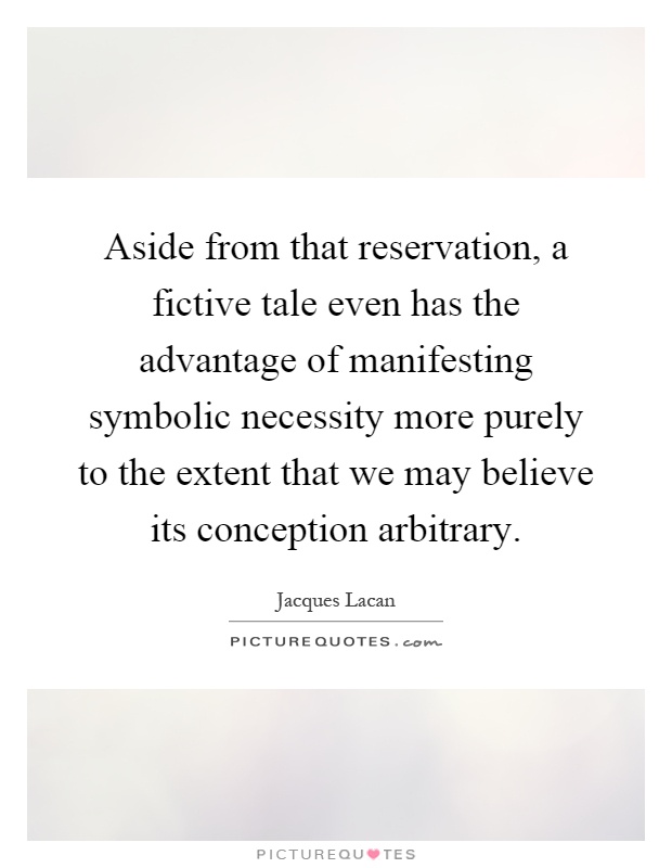 Aside from that reservation, a fictive tale even has the advantage of manifesting symbolic necessity more purely to the extent that we may believe its conception arbitrary Picture Quote #1