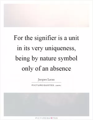 For the signifier is a unit in its very uniqueness, being by nature symbol only of an absence Picture Quote #1