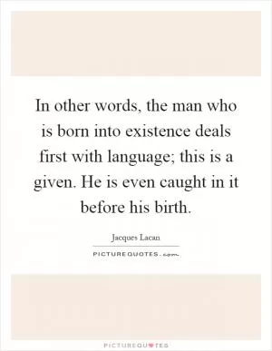 In other words, the man who is born into existence deals first with language; this is a given. He is even caught in it before his birth Picture Quote #1